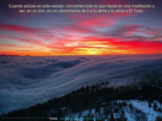 Cuando actúas en este estado, conviertes todo lo que haces en una meditación y
            así, en un don, en un ofrecimiento de ti a tu alma y tu alma a El Todo.




                                                           Visita: www.RenuevoDePlenitud.com
http://www.tom-phillips.info/images/cool.pics.35/image.3520.jpg
 