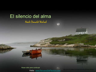 El silencio del alma
          Neale Donald Walsch




     Hacer click para continuar
                                                    http://www.tom-phillips.info/images/cool.pics.35/image.3510.jpg
                Visita: www.RenuevoDePlenitud.com
 
