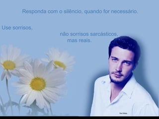 Responda com o silêncio, quando for necessário.Responda com o silêncio, quando for necessário.
Use sorrisos,Use sorrisos,
não sorrisos sarcásticos,não sorrisos sarcásticos,
mas reais.mas reais.
 