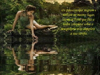 Os pássaros que migram e
voltam ao mesmo lugar,
como a Terra que faz a
volta completa sobre o
seu próprio eixo complete
a sua tarefa.
 