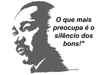 O que mais preocupa é o silêncio dos bons!" 
