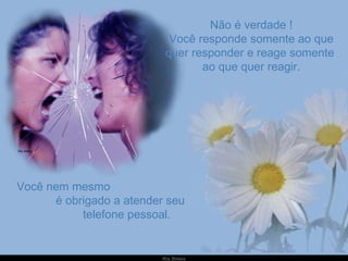 Não é verdade ! Você responde somente ao que quer responder e reage somente  ao que quer reagir. Você nem mesmo  é obrigado a atender seu  telefone pessoal. 