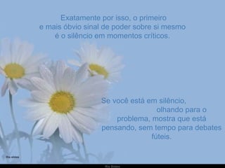   Exatamente por isso, o primeiro e mais óbvio sinal de poder sobre si mesmo é o silêncio em momentos críticos. Se você está em silêncio,  olhando para o problema, mostra que está pensando, sem tempo para debates fúteis. 
