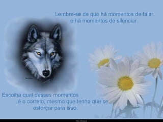 Lembre-se de que há momentos de falar e há momentos de silenciar. Escolha qual desses momentos  é o correto, mesmo que tenha que se esforçar para isso. 