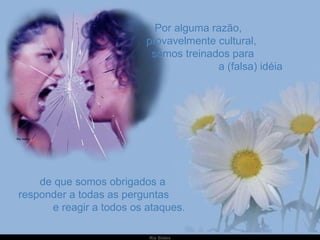 Por alguma razão,  provavelmente cultural,  somos treinados para  a (falsa) idéia de que somos obrigados a responder a todas as perguntas  e reagir a todos os ataques. 