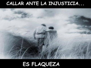 CALLAR ANTE LA INJUSTICIA...
ES FLAQUEZA
 