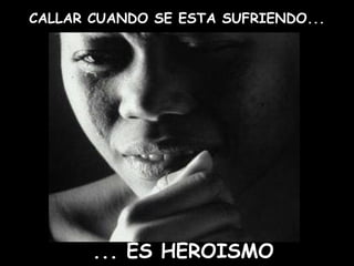CALLAR CUANDO SE ESTA SUFRIENDO...
... ES HEROISMO
 