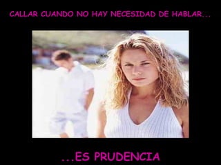 CALLAR CUANDO NO HAY NECESIDAD DE HABLAR...
...ES PRUDENCIA
 
