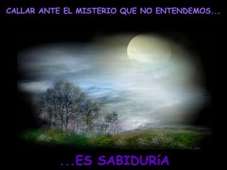 CALLAR ANTE EL MISTERIO QUE NO ENTENDEMOS...
...ES SABIDURíA
 