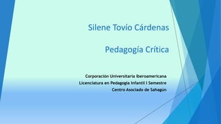 Silene Tovío Cárdenas
Pedagogía Crítica
Corporación Universitaria Iberoamericana
Licenciatura en Pedagogía Infantil I Semestre
Centro Asociado de Sahagún
 