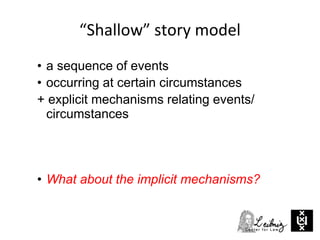 “Shallow” story model
• a sequence of events
• occurring at certain circumstances
+ explicit mechanisms relating events/
circumstances
• What about the implicit mechanisms?
 