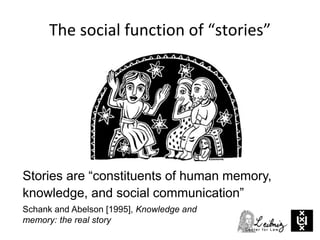 The social function of “stories”
Stories are “constituents of human memory,
knowledge, and social communication”
Schank and Abelson [1995], Knowledge and
memory: the real story
 
