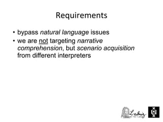 Requirements
• bypass natural language issues
• we are not targeting narrative
comprehension, but scenario acquisition
from different interpreters
 