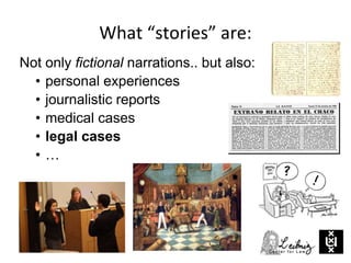 What “stories” are:
Not only fictional narrations.. but also:
• personal experiences
• journalistic reports
• medical cases
• legal cases
• …
 