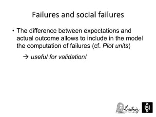 Failures and social failures
• The difference between expectations and
actual outcome allows to include in the model
the computation of failures (cf. Plot units)
 useful for validation!
 