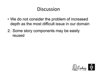 Discussion
• We do not consider the problem of increased
depth as the most difficult issue in our domain
2. Some story components may be easily
reused
 