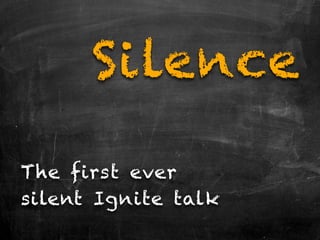 Silence

The first ever
silent Ignite talk
 