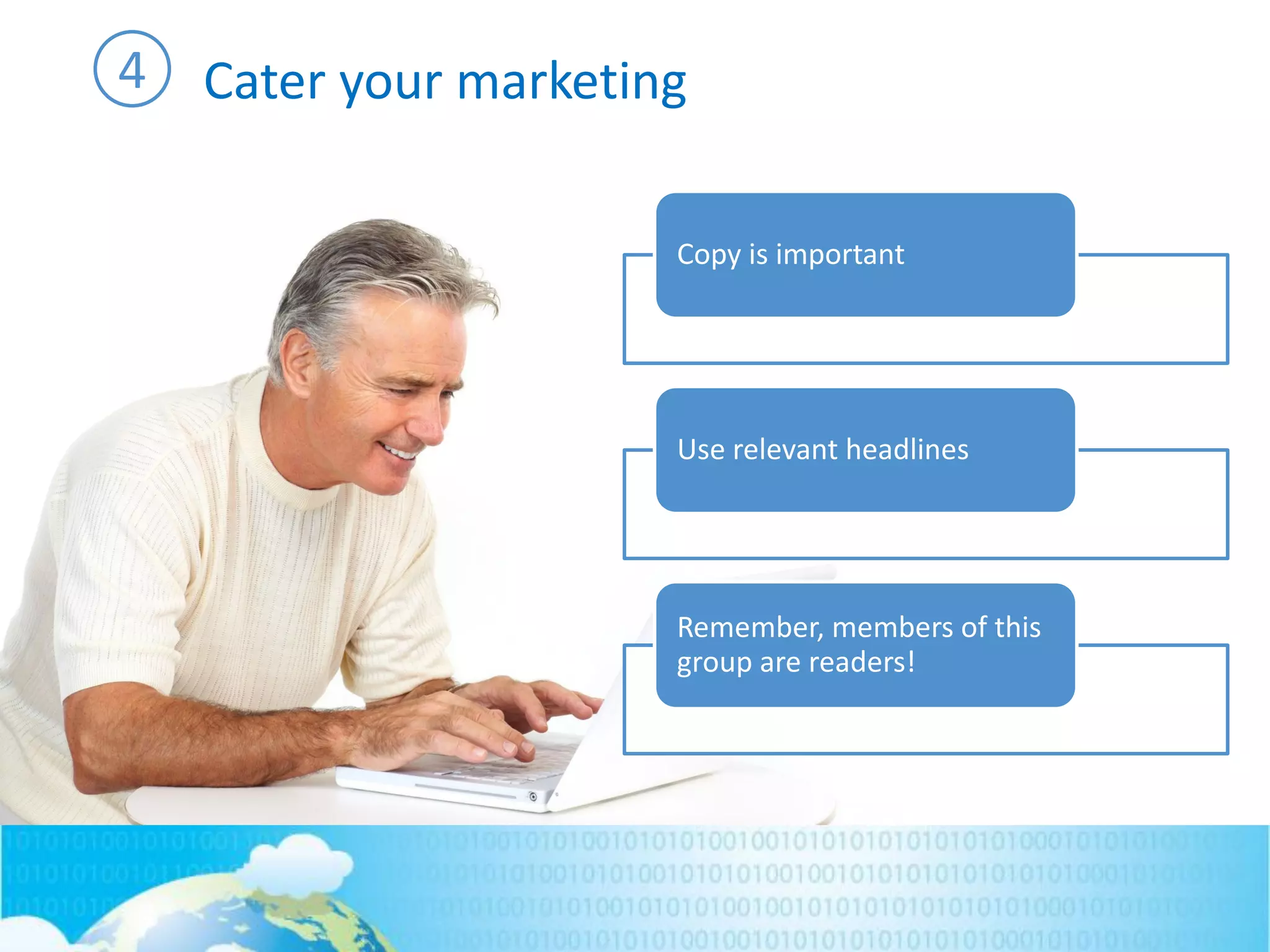 Cater your marketing4
Copy is important
Use relevant headlines
Remember, members of this
group are readers!
 