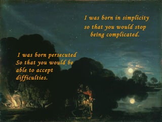 I was born persecuted So that you would be able to accept difficulties. I was born in simplicity  so that you would stop being complicated. 
