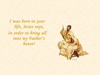 I was born in your life, Jesus says, In order to bring all into my Father’s house! 