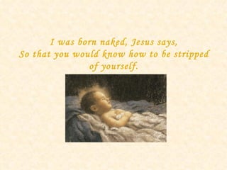I was born naked, Jesus says, So that you would know how to be stripped of yourself. 