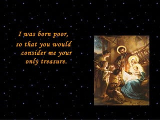 I   was born poor, so that you would consider me your only treasure. 