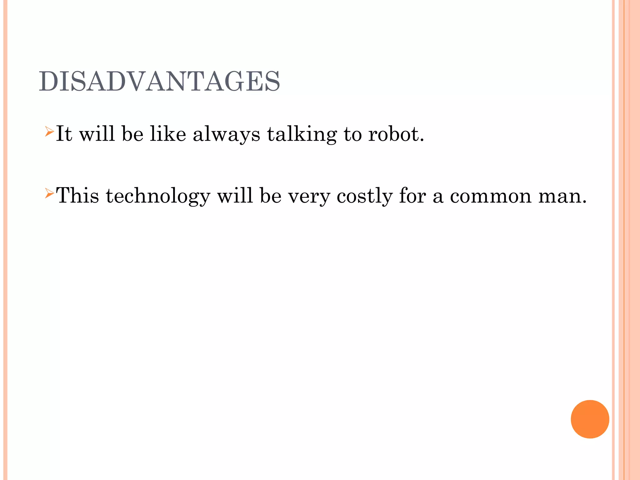 DISADVANTAGES
It will be like always talking to robot.
This technology will be very costly for a common man.
 