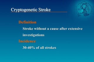Definition
Stroke without a cause after extensive
investigations
Incidence
30-40% of all strokes
Cryptogenetic Stroke
 
