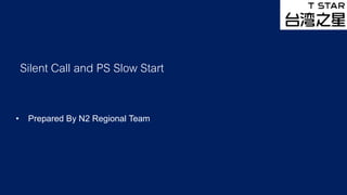 1
Silent Call and PS Slow Start
• Prepared By N2 Regional Team
 