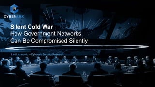 1
Silent Cold War
How Government Networks
Can Be Compromised Silently
Lavi Lazarovitz – Cyberark Security Research
 