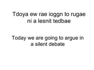 Tdoya ew rae ioggn to rugae ni a lesnit tedbae Today we are going to argue in a silent debate 