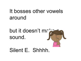 It bosses other vowels
around
but it doesn’t make a
sound.
Silent E. Shhhh.