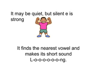 It may be quiet, but silent e is
strong
It finds the nearest vowel and
makes its short sound
L-o-o-o-o-o-o-ng.