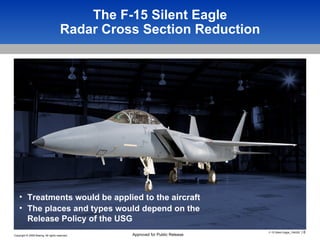 The F-15 Silent Eagle Radar Cross Section Reduction Treatments would be applied to the aircraft  The places and types would depend on the Release Policy of the USG 