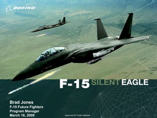 Brad Jones F-15 Future Fighters Program Manager March 16, 2009 Approved for Public Release 