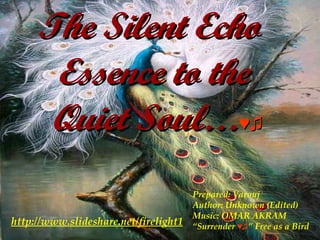 The Silent Echo  Essence to the  Quiet Soul… ♥♫ Prepared: Varouj Author: Unknown (Edited) Music: OMAR AKRAM “ Surrender  ♥♫ ” Free as a Bird http://www.slideshare.net/firelight1 