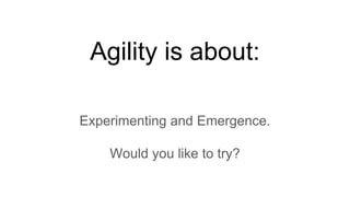 Agility is about:
Experimenting and Emergence.
Would you like to try?
 
