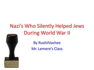 Nazi’s Who Silently Helped Jews
During World War II
By Rushil Vashee
Mr. Lemere’s Class
 