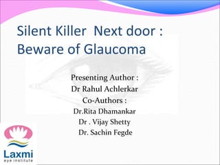 Silent Killer Next door :
Beware of Glaucoma
Presenting Author :
Dr Rahul Achlerkar
Co-Authors :
Dr.Rita Dhamankar
Dr . Vijay Shetty
Dr. Sachin Fegde
 