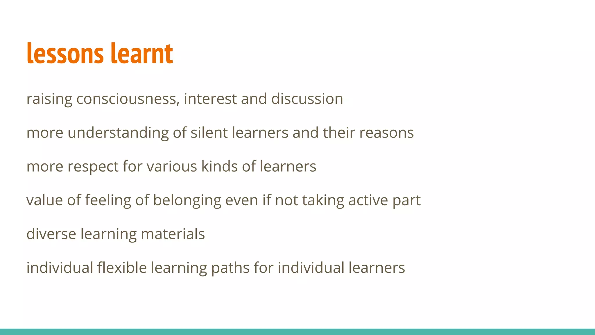 lessons learnt
raising consciousness, interest and discussion
more understanding of silent learners and their reasons
more respect for various kinds of learners
value of feeling of belonging even if not taking active part
diverse learning materials
individual flexible learning paths for individual learners
 