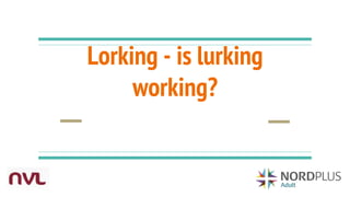 Lorking - is lurking
working?
 