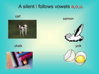 A silent l follows vowels a,o,u.
calf
salmon
chalk yolk
 