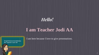 Hello!
I am Teacher Jodi AA
I am here because I love to give presentations.
2
 