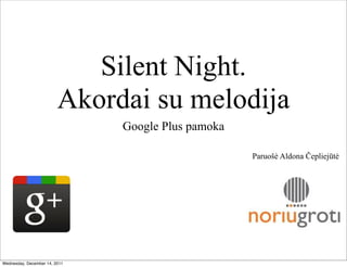 Silent Night.
                         Akordai su melodija
                               Google Plus pamoka

                                                    Paruošė Aldona Čepliejūtė




Wednesday, December 14, 2011
 