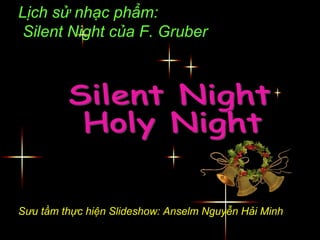 Lịch sử nhạc phẩm:
Silent Night của F. Gruber
Sưu tầm thực hiện Slideshow: Anselm Nguyễn Hải Minh
 