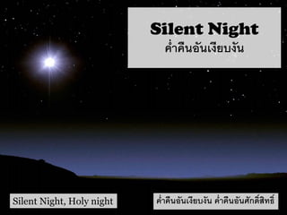 Silent Night
ค่ำคืนอันเงียบงัน
Silent Night, Holy night ค่ำคืนอันเงียบงัน ค่ำคืนอันศักดิ์สิทธิ์
 