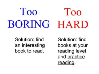 Solution: find an interesting book to read. Too HARD Too BORING Solution: find books at your reading level and  practice reading . 