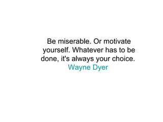 Be miserable. Or motivate yourself. Whatever has to be done, it's always your choice.  Wayne Dyer   