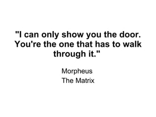 "I can only show you the door. You're the one that has to walk through it."  Morpheus  The Matrix 