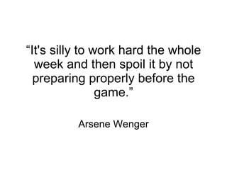 “ It's silly to work hard the whole week and then spoil it by not preparing properly before the game.” Arsene Wenger 